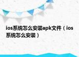 ios系统怎么安装apk文件（ios系统怎么安装）