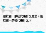朋友圈一条杠代表什么意思（朋友圈一条杠代表什么）