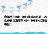 森海塞尔hd4.50bt降噪怎么开（怎么查看森海塞尔HD4.50BTNC耳机电量）