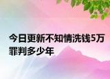 今日更新不知情洗钱5万罪判多少年