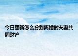 今日更新怎么分割离婚时夫妻共同财产