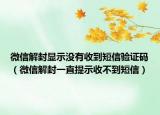 微信解封显示没有收到短信验证码（微信解封一直提示收不到短信）