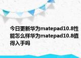 今日更新华为matepad10.8性能怎么样华为matepad10.8值得入手吗