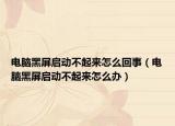 电脑黑屏启动不起来怎么回事（电脑黑屏启动不起来怎么办）