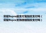 荣耀9xpro能支付宝指纹支付吗（荣耀9xpro支持微信指纹支付吗）