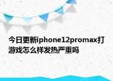 今日更新iphone12promax打游戏怎么样发热严重吗