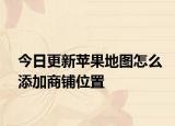 今日更新苹果地图怎么添加商铺位置