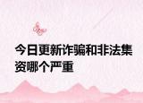 今日更新诈骗和非法集资哪个严重