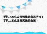 手机上怎么设置无线路由器桥接（手机上怎么设置无线路由器）