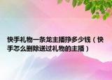 快手礼物一条龙主播挣多少钱（快手怎么删除送过礼物的主播）