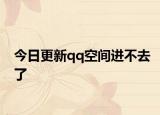 今日更新qq空间进不去了