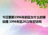 今日更新1996年的鼠女什么时候动婚 1996年鼠2022年好运吗