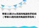 苹果11用15w无线充电器伤手机吗（苹果11用无线充电器伤手机吗）