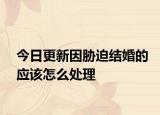 今日更新因胁迫结婚的应该怎么处理
