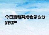 今日更新离婚会怎么分割财产