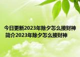 今日更新2023年除夕怎么接财神 简介2023年除夕怎么接财神