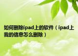 如何删除ipad上的软件（ipad上我的信息怎么删除）