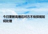 今日更新离婚后对方不给探视如何处理