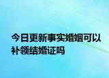 今日更新事实婚姻可以补领结婚证吗