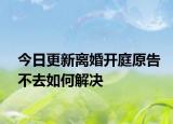 今日更新离婚开庭原告不去如何解决