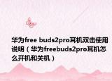 华为free buds2pro耳机双击使用说明（华为freebuds2pro耳机怎么开机和关机）