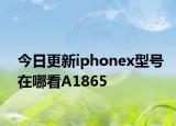 今日更新iphonex型号在哪看A1865