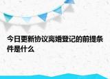 今日更新协议离婚登记的前提条件是什么