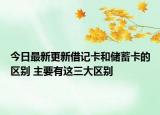今日最新更新借记卡和储蓄卡的区别 主要有这三大区别