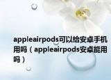 appleairpods可以给安卓手机用吗（appleairpods安卓能用吗）