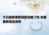今日最新更新胡歌结婚了吗 来看最新报道消息