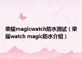 荣耀magicwatch防水测试（荣耀watch magic防水介绍）