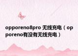 opporeno8pro 无线充电（opporeno有没有无线充电）