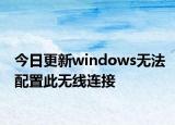 今日更新windows无法配置此无线连接