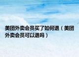 美团外卖会员买了如何退（美团外卖会员可以退吗）