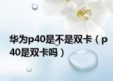 华为p40是不是双卡（p40是双卡吗）