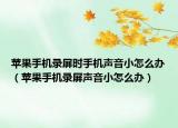 苹果手机录屏时手机声音小怎么办（苹果手机录屏声音小怎么办）