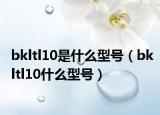 bkltl10是什么型号（bkltl10什么型号）