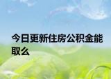 今日更新住房公积金能取么