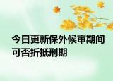 今日更新保外候审期间可否折抵刑期