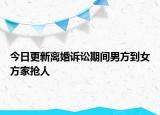 今日更新离婚诉讼期间男方到女方家抢人