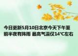 今日更新5月10日北京今天下午至前半夜有阵雨 最高气温仅14℃左右