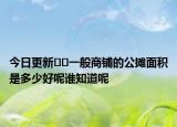 今日更新﻿﻿一般商铺的公摊面积是多少好呢谁知道呢