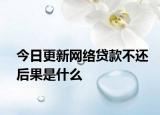 今日更新网络贷款不还后果是什么