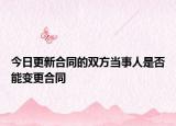 今日更新合同的双方当事人是否能变更合同