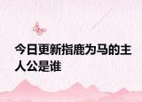 今日更新指鹿为马的主人公是谁