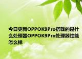 今日更新OPPOK9Pro搭载的是什么处理器OPPOK9Pro处理器性能怎么样