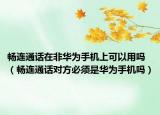 畅连通话在非华为手机上可以用吗（畅连通话对方必须是华为手机吗）