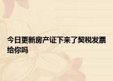 今日更新房产证下来了契税发票给你吗
