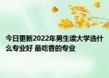 今日更新2022年男生读大学选什么专业好 最吃香的专业