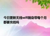 今日更新无线wifi随身带每个月都要充钱吗